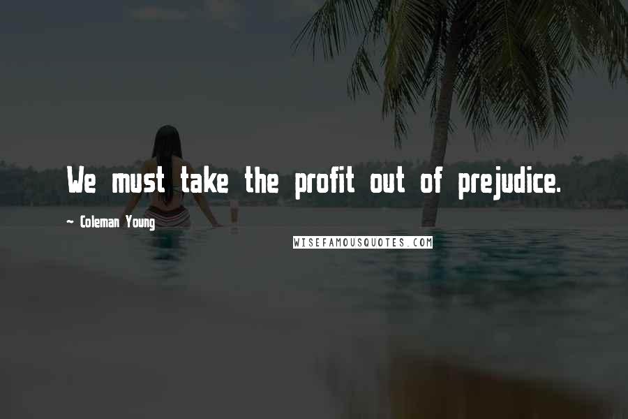 Coleman Young Quotes: We must take the profit out of prejudice.