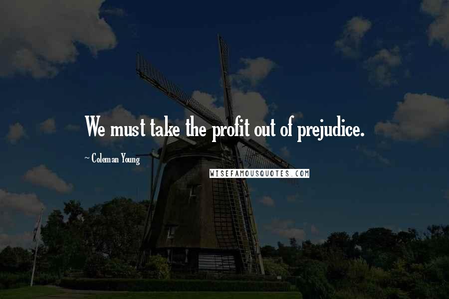 Coleman Young Quotes: We must take the profit out of prejudice.
