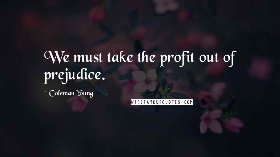Coleman Young Quotes: We must take the profit out of prejudice.