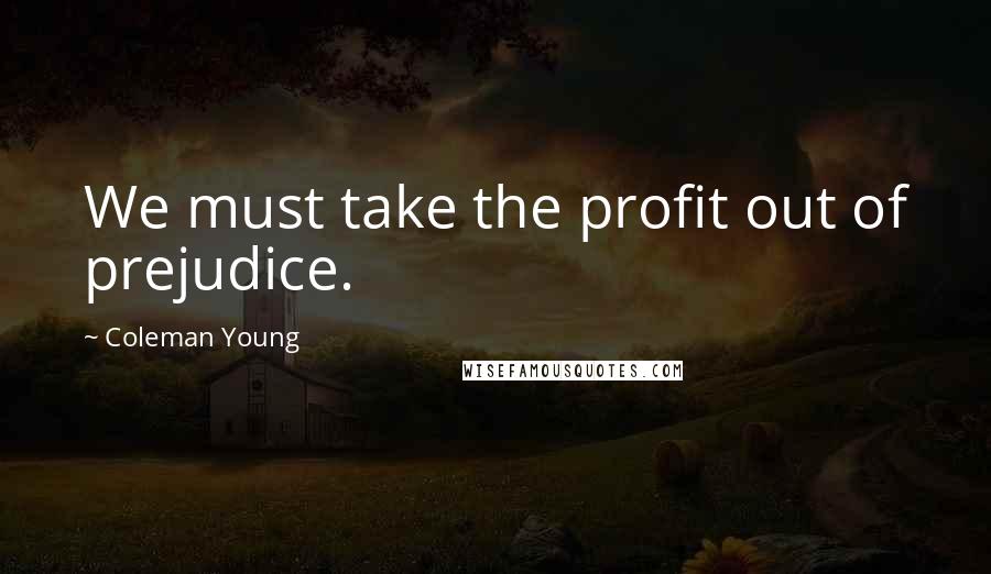 Coleman Young Quotes: We must take the profit out of prejudice.