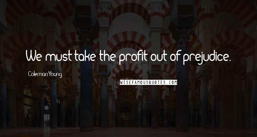 Coleman Young Quotes: We must take the profit out of prejudice.