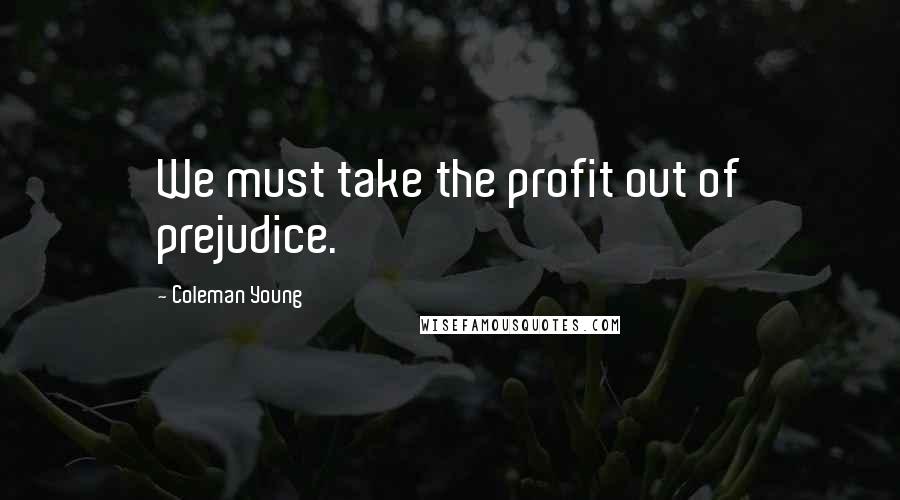 Coleman Young Quotes: We must take the profit out of prejudice.