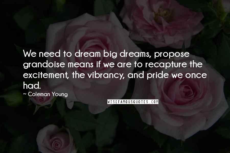 Coleman Young Quotes: We need to dream big dreams, propose grandoise means if we are to recapture the excitement, the vibrancy, and pride we once had.