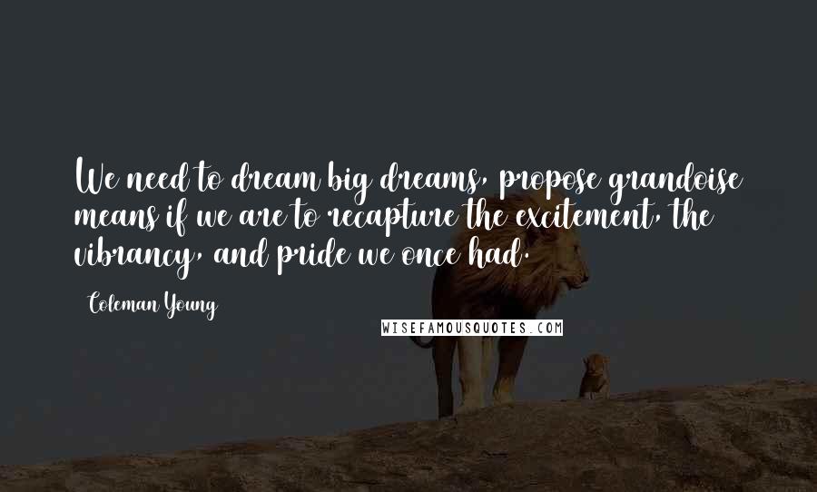 Coleman Young Quotes: We need to dream big dreams, propose grandoise means if we are to recapture the excitement, the vibrancy, and pride we once had.