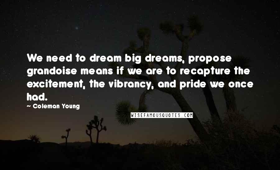 Coleman Young Quotes: We need to dream big dreams, propose grandoise means if we are to recapture the excitement, the vibrancy, and pride we once had.