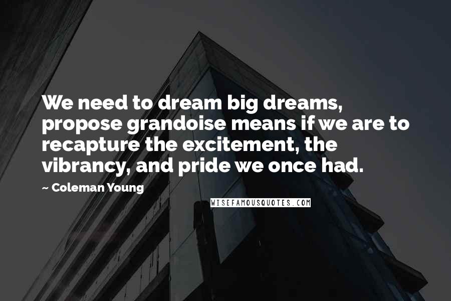 Coleman Young Quotes: We need to dream big dreams, propose grandoise means if we are to recapture the excitement, the vibrancy, and pride we once had.