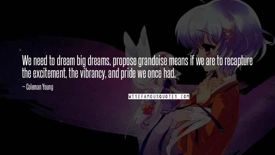 Coleman Young Quotes: We need to dream big dreams, propose grandoise means if we are to recapture the excitement, the vibrancy, and pride we once had.