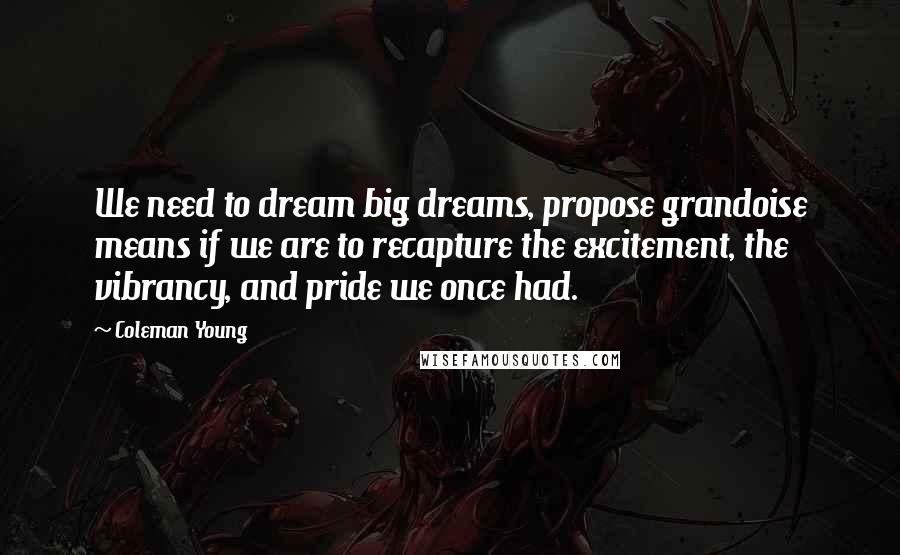 Coleman Young Quotes: We need to dream big dreams, propose grandoise means if we are to recapture the excitement, the vibrancy, and pride we once had.