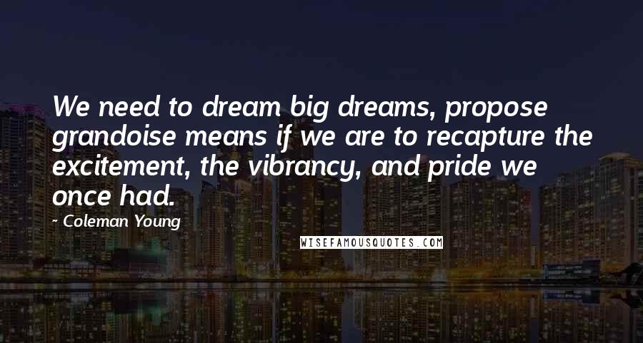 Coleman Young Quotes: We need to dream big dreams, propose grandoise means if we are to recapture the excitement, the vibrancy, and pride we once had.