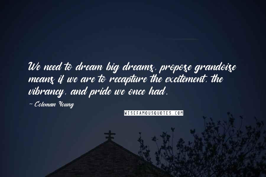 Coleman Young Quotes: We need to dream big dreams, propose grandoise means if we are to recapture the excitement, the vibrancy, and pride we once had.