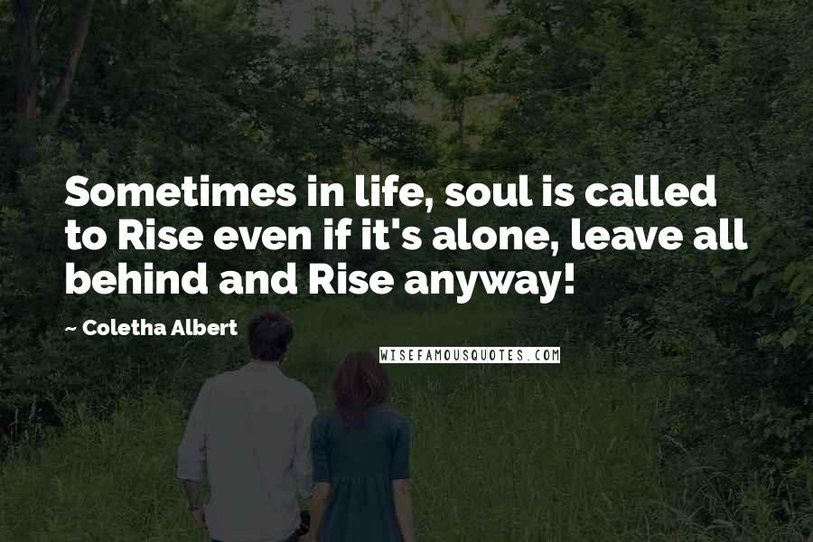 Coletha Albert Quotes: Sometimes in life, soul is called to Rise even if it's alone, leave all behind and Rise anyway!