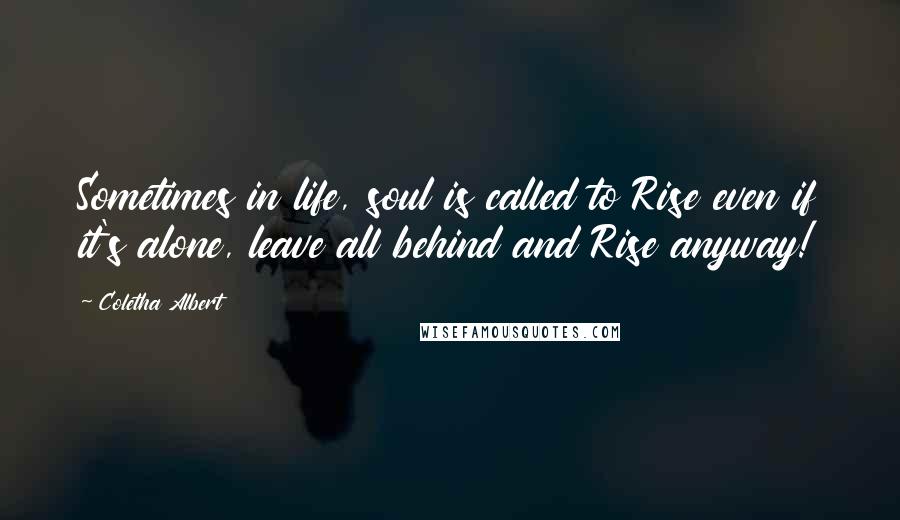Coletha Albert Quotes: Sometimes in life, soul is called to Rise even if it's alone, leave all behind and Rise anyway!