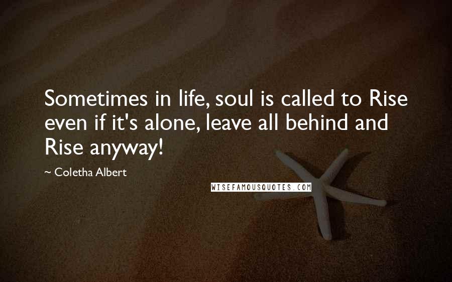 Coletha Albert Quotes: Sometimes in life, soul is called to Rise even if it's alone, leave all behind and Rise anyway!