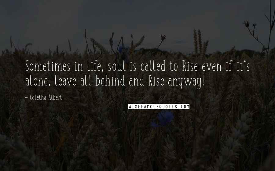 Coletha Albert Quotes: Sometimes in life, soul is called to Rise even if it's alone, leave all behind and Rise anyway!