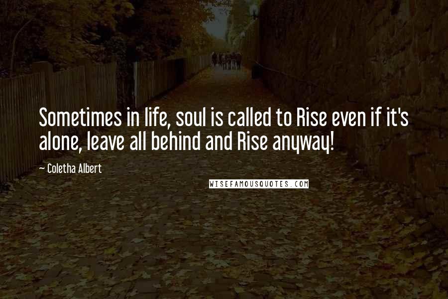 Coletha Albert Quotes: Sometimes in life, soul is called to Rise even if it's alone, leave all behind and Rise anyway!