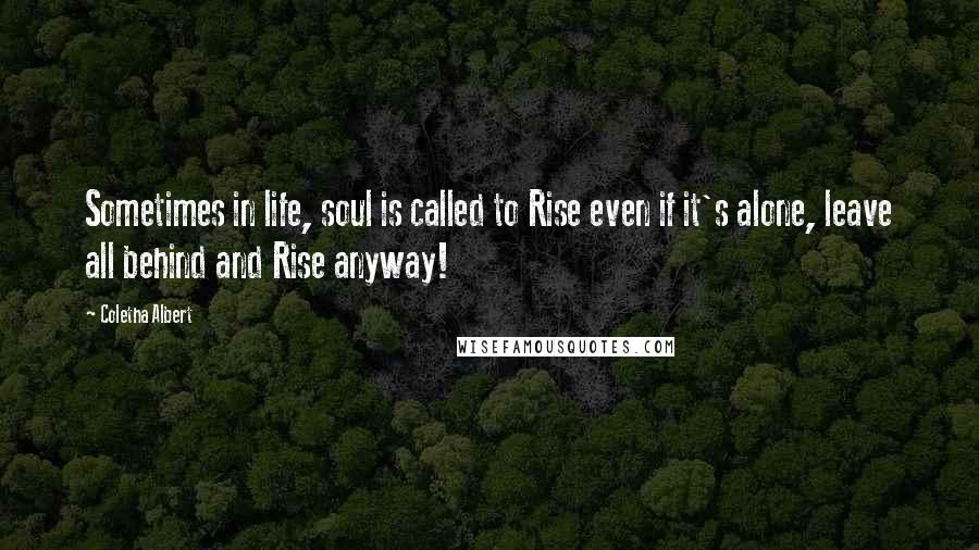 Coletha Albert Quotes: Sometimes in life, soul is called to Rise even if it's alone, leave all behind and Rise anyway!