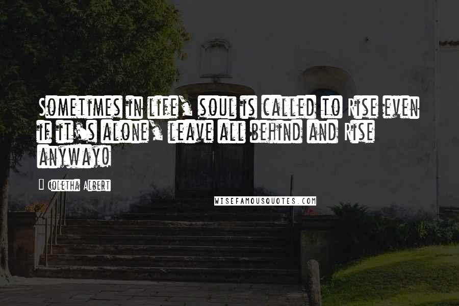 Coletha Albert Quotes: Sometimes in life, soul is called to Rise even if it's alone, leave all behind and Rise anyway!