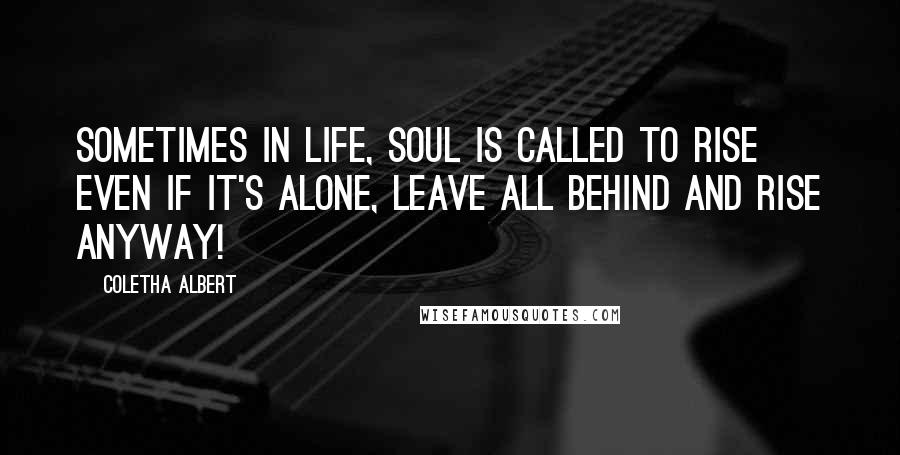 Coletha Albert Quotes: Sometimes in life, soul is called to Rise even if it's alone, leave all behind and Rise anyway!