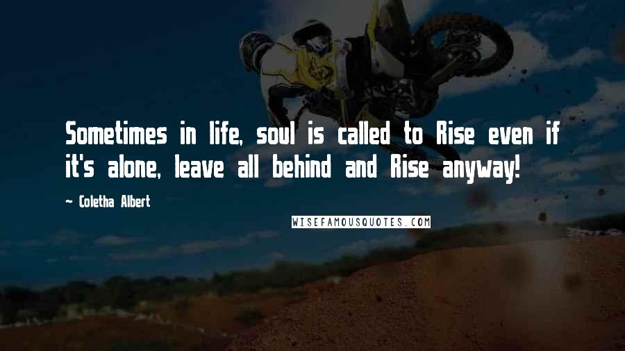 Coletha Albert Quotes: Sometimes in life, soul is called to Rise even if it's alone, leave all behind and Rise anyway!