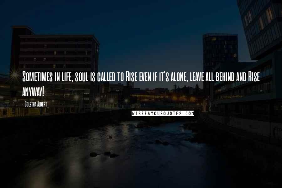 Coletha Albert Quotes: Sometimes in life, soul is called to Rise even if it's alone, leave all behind and Rise anyway!