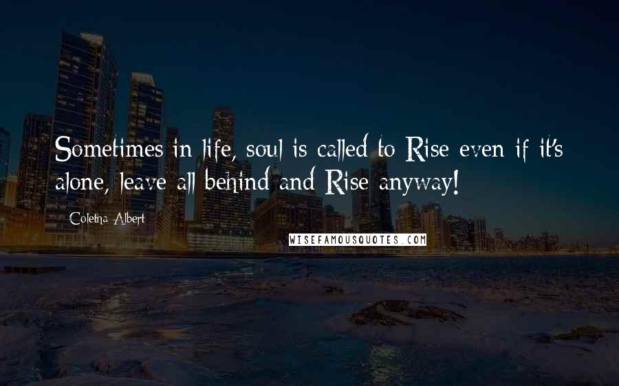 Coletha Albert Quotes: Sometimes in life, soul is called to Rise even if it's alone, leave all behind and Rise anyway!