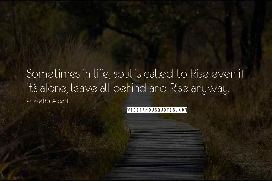 Coletha Albert Quotes: Sometimes in life, soul is called to Rise even if it's alone, leave all behind and Rise anyway!