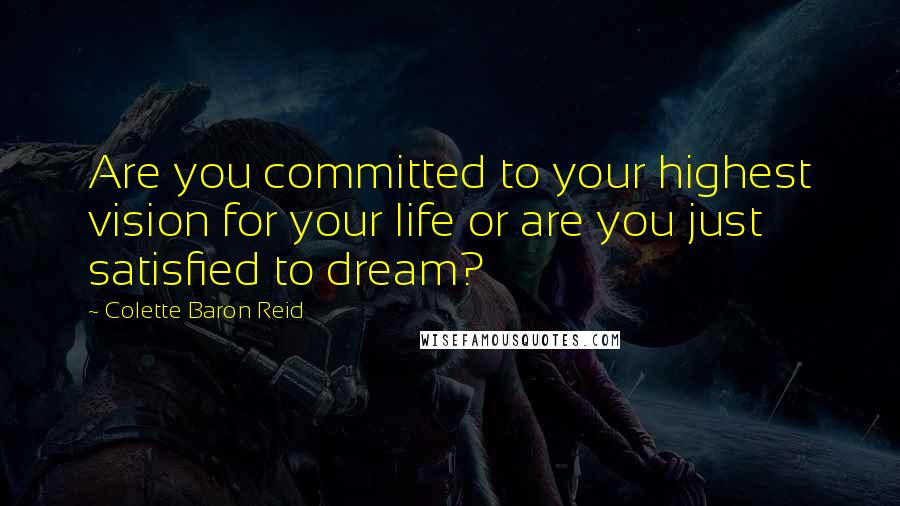 Colette Baron Reid Quotes: Are you committed to your highest vision for your life or are you just satisfied to dream?