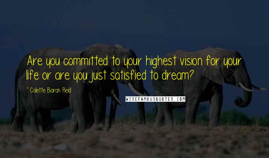 Colette Baron Reid Quotes: Are you committed to your highest vision for your life or are you just satisfied to dream?