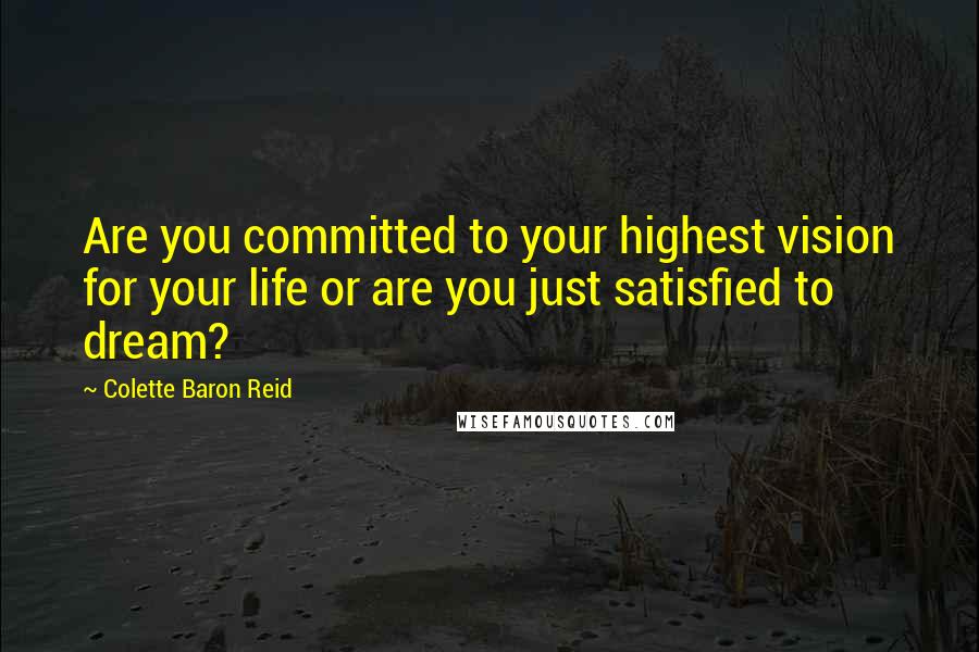 Colette Baron Reid Quotes: Are you committed to your highest vision for your life or are you just satisfied to dream?