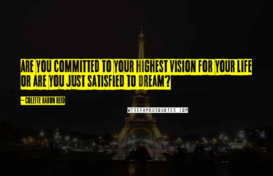 Colette Baron Reid Quotes: Are you committed to your highest vision for your life or are you just satisfied to dream?