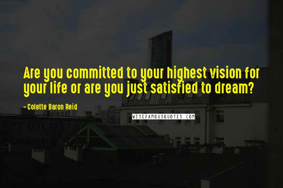Colette Baron Reid Quotes: Are you committed to your highest vision for your life or are you just satisfied to dream?