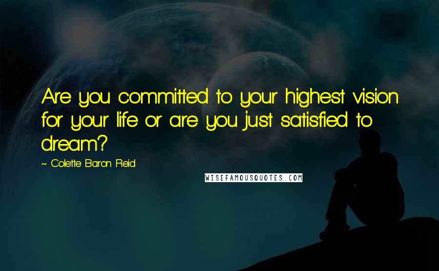 Colette Baron Reid Quotes: Are you committed to your highest vision for your life or are you just satisfied to dream?