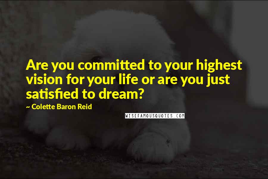 Colette Baron Reid Quotes: Are you committed to your highest vision for your life or are you just satisfied to dream?