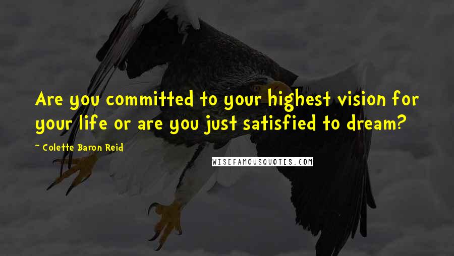 Colette Baron Reid Quotes: Are you committed to your highest vision for your life or are you just satisfied to dream?