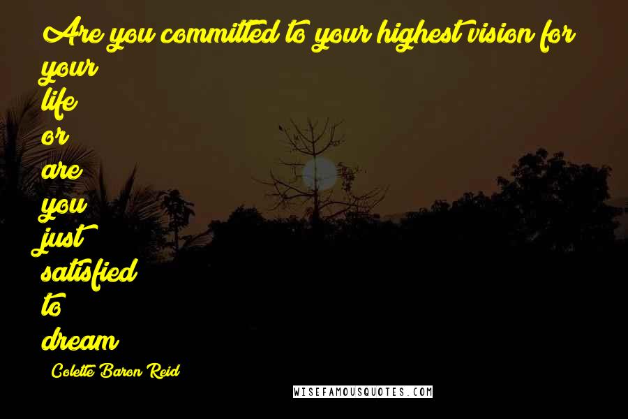 Colette Baron Reid Quotes: Are you committed to your highest vision for your life or are you just satisfied to dream?