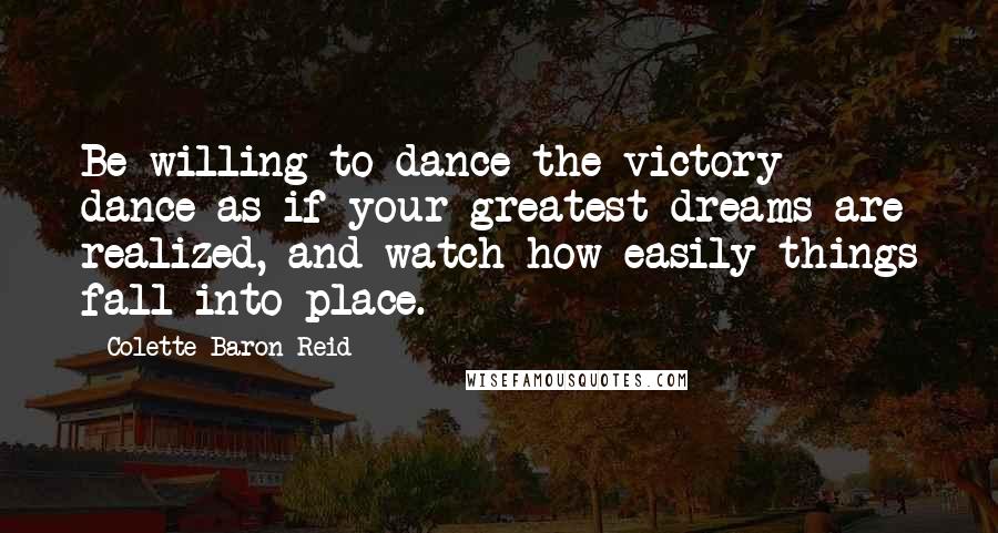 Colette Baron Reid Quotes: Be willing to dance the victory dance as if your greatest dreams are realized, and watch how easily things fall into place.
