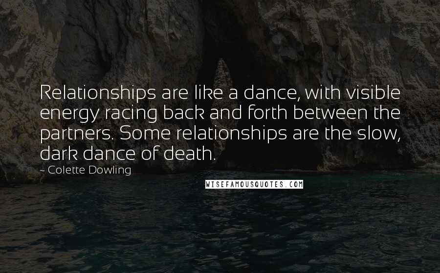 Colette Dowling Quotes: Relationships are like a dance, with visible energy racing back and forth between the partners. Some relationships are the slow, dark dance of death.
