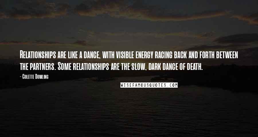 Colette Dowling Quotes: Relationships are like a dance, with visible energy racing back and forth between the partners. Some relationships are the slow, dark dance of death.