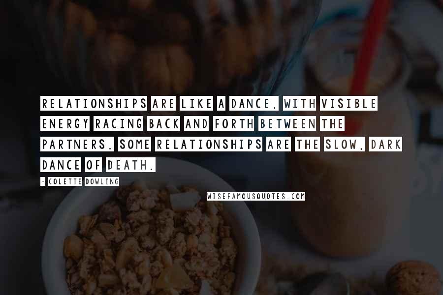 Colette Dowling Quotes: Relationships are like a dance, with visible energy racing back and forth between the partners. Some relationships are the slow, dark dance of death.