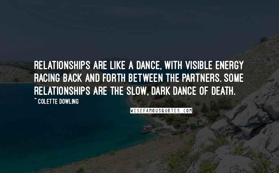 Colette Dowling Quotes: Relationships are like a dance, with visible energy racing back and forth between the partners. Some relationships are the slow, dark dance of death.