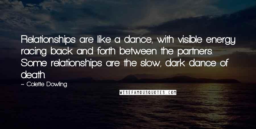 Colette Dowling Quotes: Relationships are like a dance, with visible energy racing back and forth between the partners. Some relationships are the slow, dark dance of death.