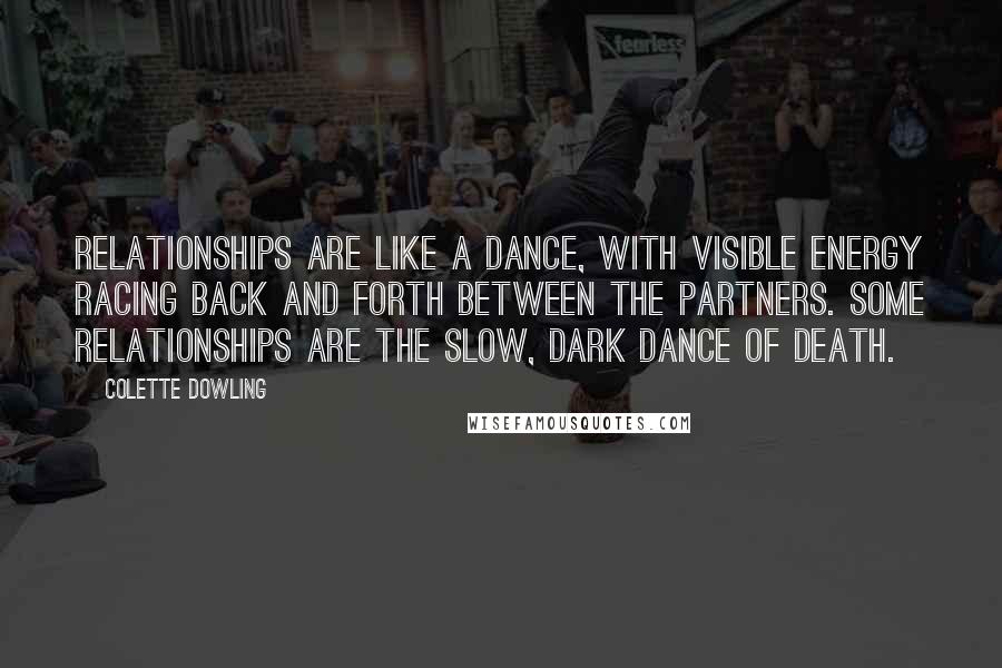 Colette Dowling Quotes: Relationships are like a dance, with visible energy racing back and forth between the partners. Some relationships are the slow, dark dance of death.