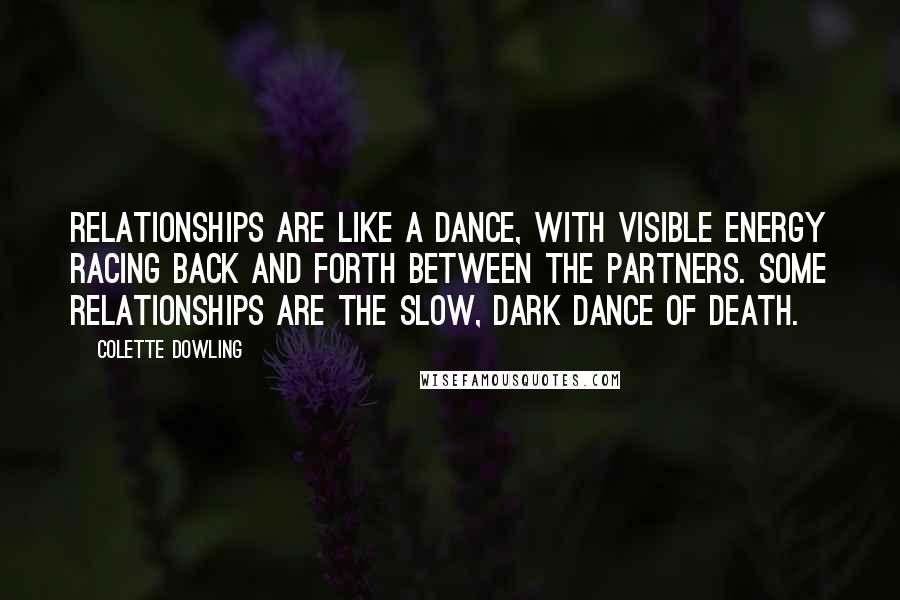 Colette Dowling Quotes: Relationships are like a dance, with visible energy racing back and forth between the partners. Some relationships are the slow, dark dance of death.