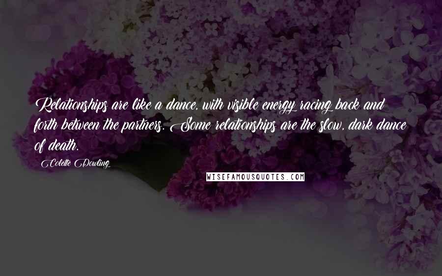 Colette Dowling Quotes: Relationships are like a dance, with visible energy racing back and forth between the partners. Some relationships are the slow, dark dance of death.