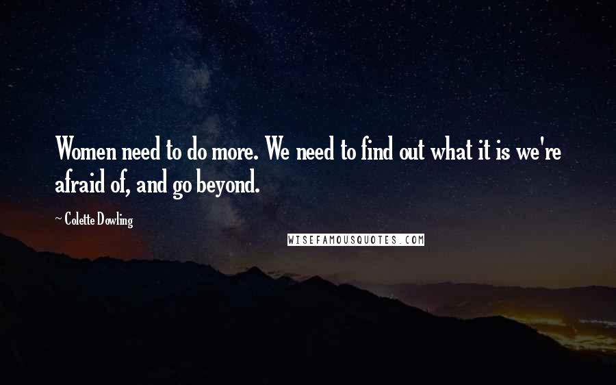 Colette Dowling Quotes: Women need to do more. We need to find out what it is we're afraid of, and go beyond.