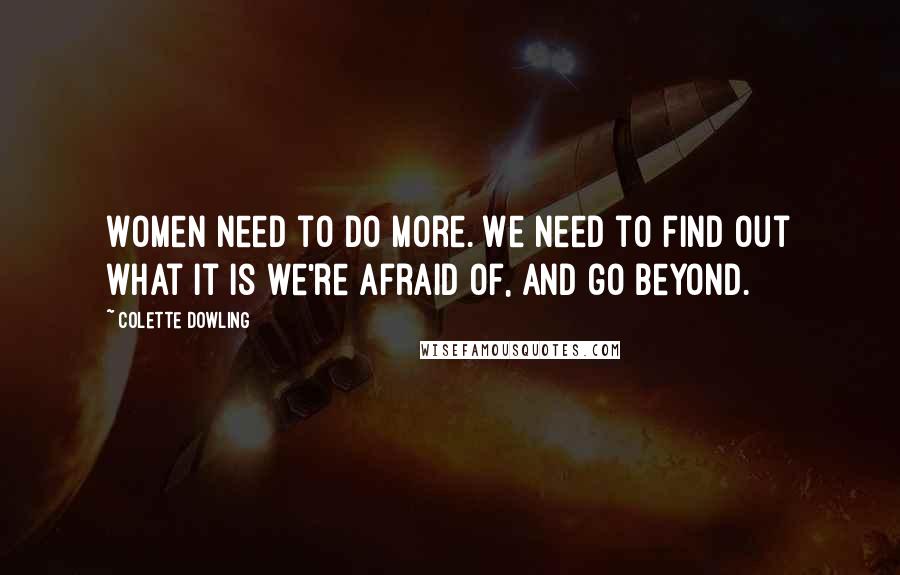 Colette Dowling Quotes: Women need to do more. We need to find out what it is we're afraid of, and go beyond.