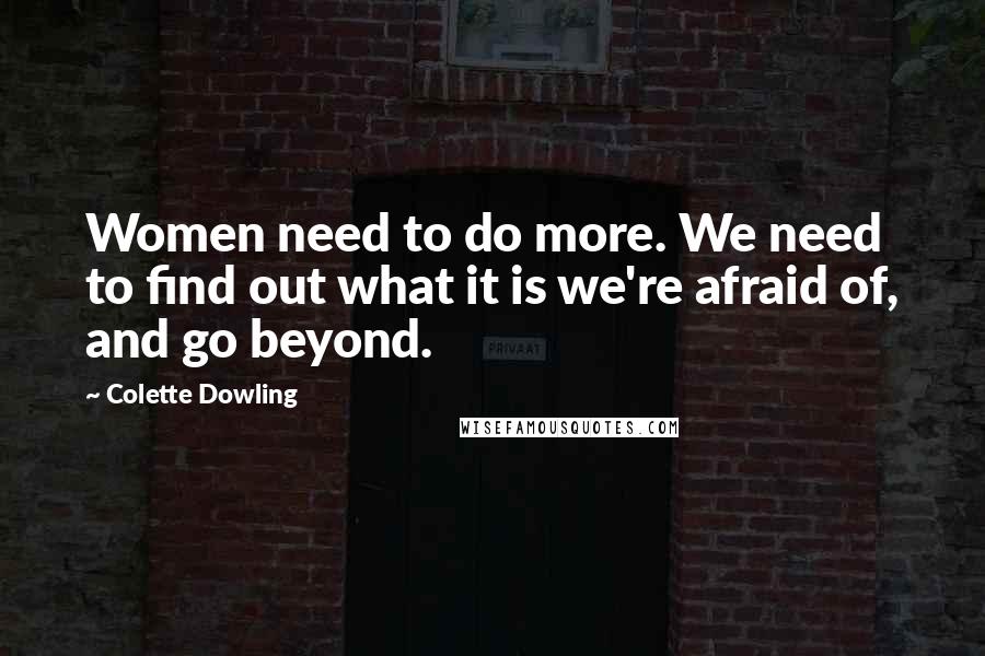 Colette Dowling Quotes: Women need to do more. We need to find out what it is we're afraid of, and go beyond.