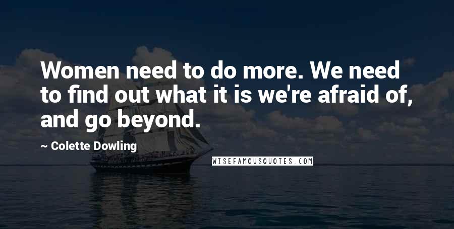 Colette Dowling Quotes: Women need to do more. We need to find out what it is we're afraid of, and go beyond.