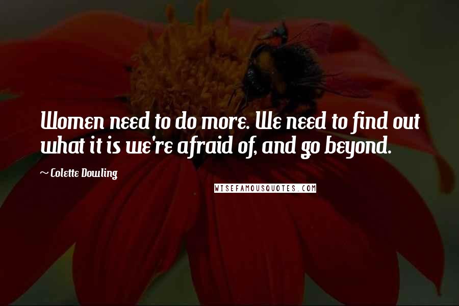 Colette Dowling Quotes: Women need to do more. We need to find out what it is we're afraid of, and go beyond.