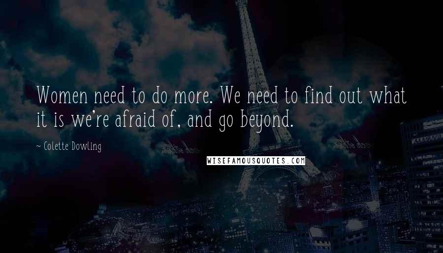 Colette Dowling Quotes: Women need to do more. We need to find out what it is we're afraid of, and go beyond.